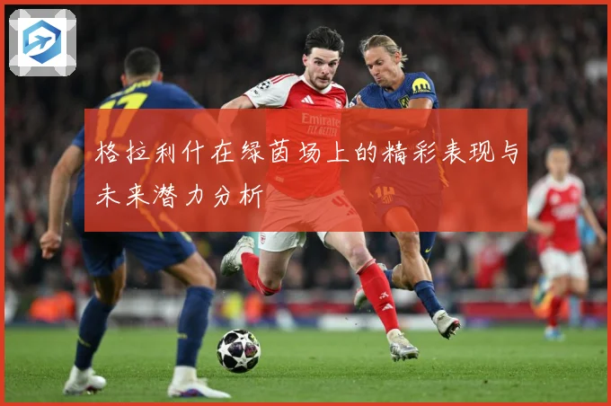 格拉利什在绿茵场上的精彩表现与未来潜力分析