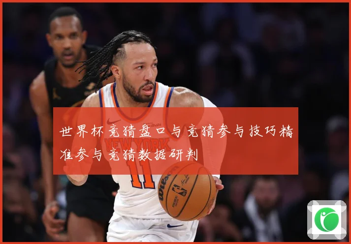 世界杯竞猜盘口与竞猜参与技巧精准参与竞猜数据研判