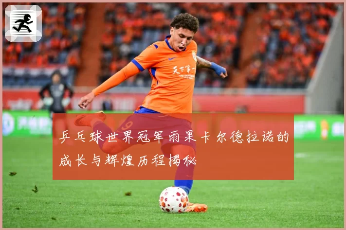 乒乓球世界冠军雨果卡尔德拉诺的成长与辉煌历程揭秘