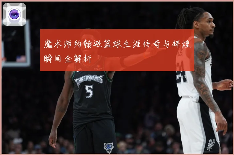 魔术师约翰逊篮球生涯传奇与辉煌瞬间全解析
