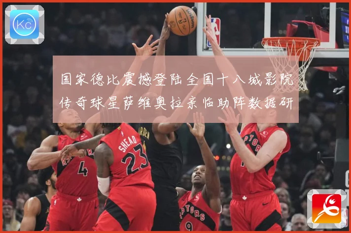 国家德比震撼登陆全国十八城影院传奇球星萨维奥拉亲临助阵数据研判