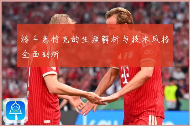 格斗惠特克的生涯解析与技术风格全面剖析