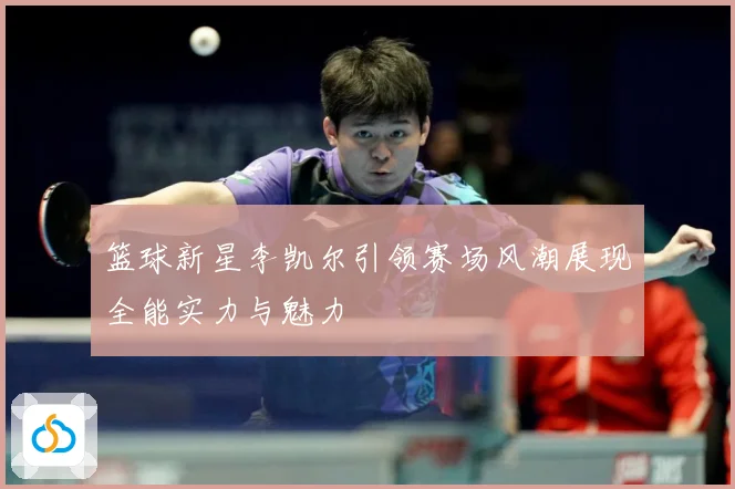 篮球新星李凯尔引领赛场风潮展现全能实力与魅力