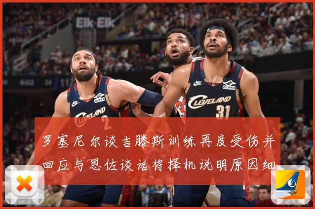 罗塞尼尔谈吉滕斯训练再度受伤并回应与恩佐谈话将择机说明原因细成长观察