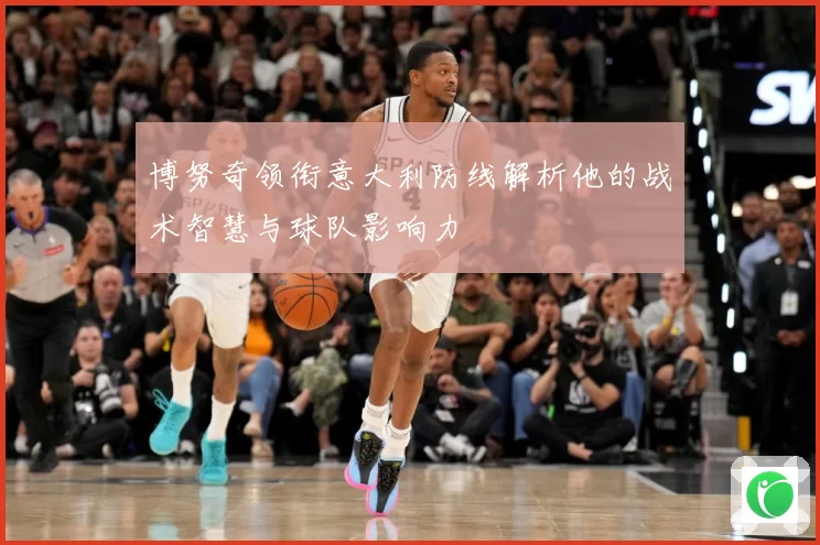 博努奇领衔意大利防线解析他的战术智慧与球队影响力