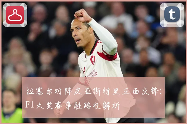 拉塞尔对阵皮亚斯特里正面交锋：F1大奖赛争胜路径解析