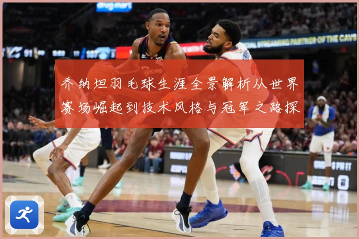 乔纳坦羽毛球生涯全景解析从世界赛场崛起到技术风格与冠军之路探索