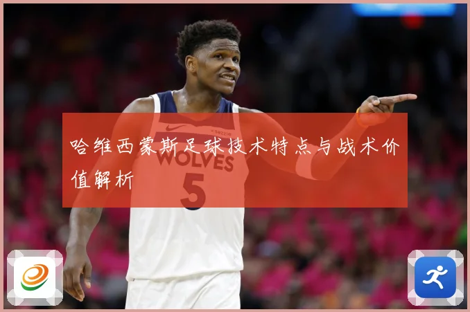 哈维西蒙斯足球技术特点与战术价值解析