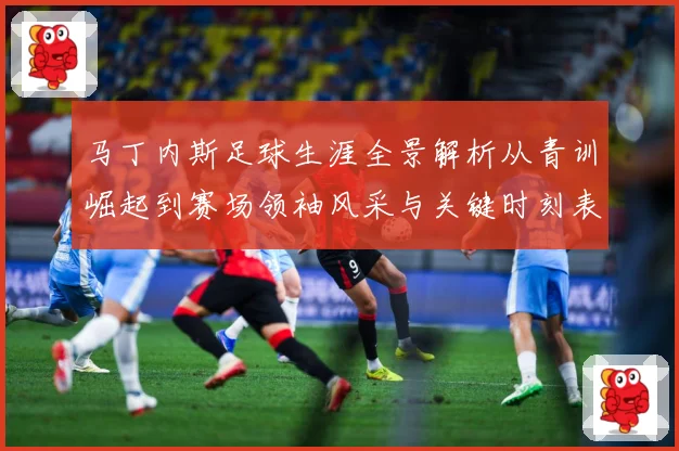 马丁内斯足球生涯全景解析从青训崛起到赛场领袖风采与关键时刻表现