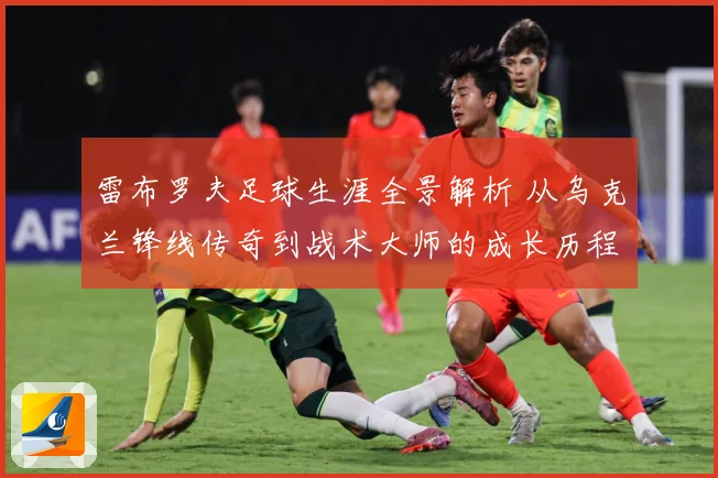 雷布罗夫足球生涯全景解析 从乌克兰锋线传奇到战术大师的成长历程