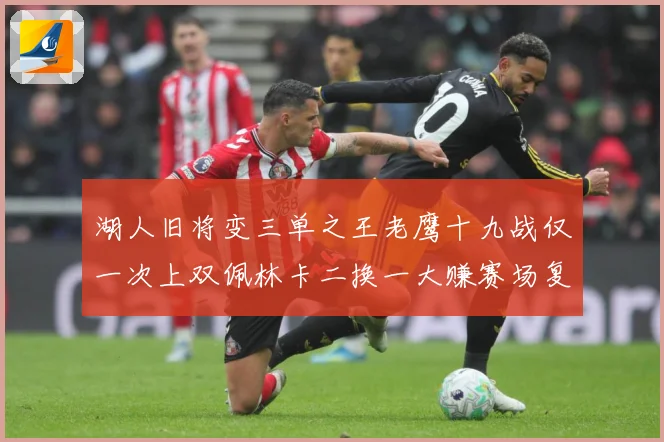 湖人旧将变三单之王老鹰十九战仅一次上双佩林卡二换一大赚赛场复盘