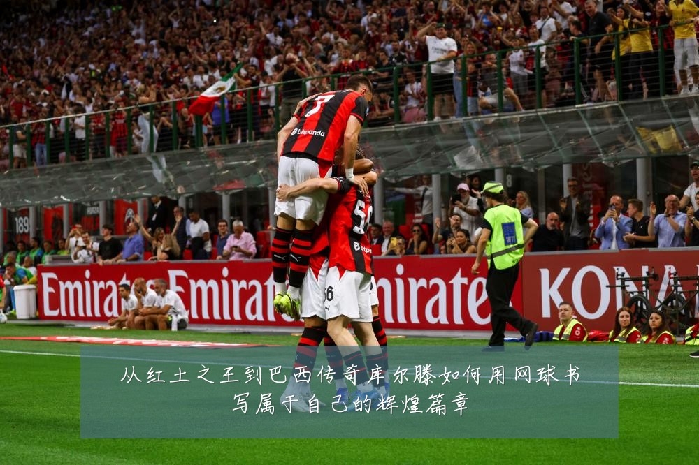 从红土之王到巴西传奇库尔滕如何用网球书写属于自己的辉煌篇章