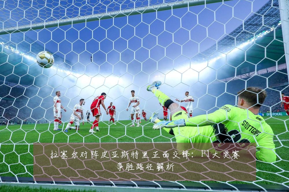 拉塞尔对阵皮亚斯特里正面交锋:F1大奖赛争胜路径解析